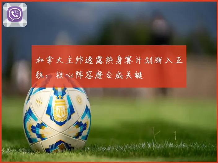 加拿大主帅透露热身赛计划渐入正轨，核心阵容磨合成关键