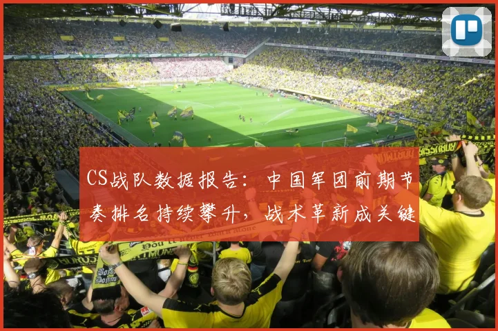 CS战队数据报告：中国军团前期节奏排名持续攀升，战术革新成关键