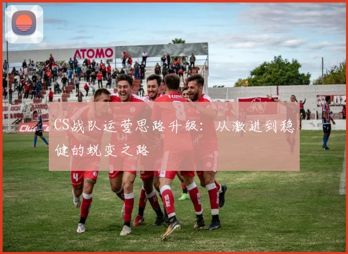 CS战队运营思路升级：从激进到稳健的蜕变之路