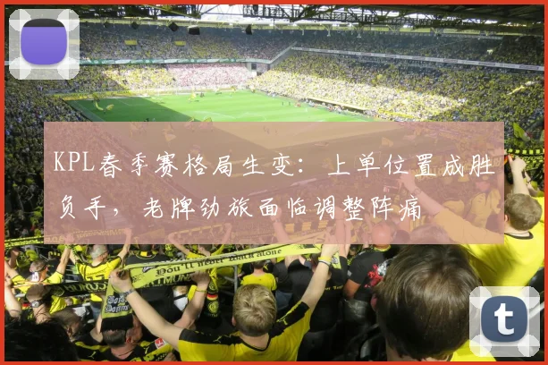 KPL春季赛格局生变：上单位置成胜负手，老牌劲旅面临调整阵痛