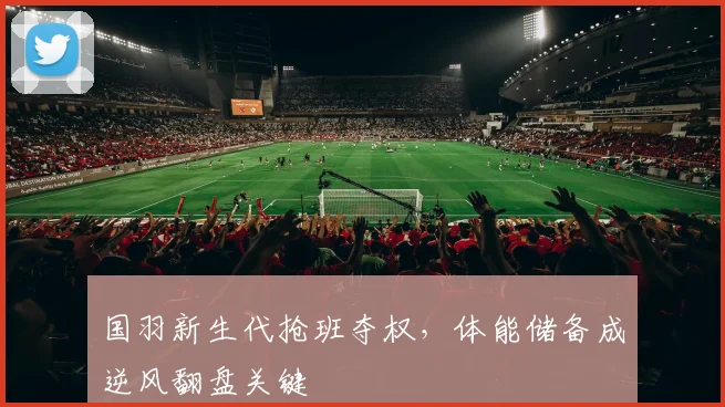 国羽新生代抢班夺权，体能储备成逆风翻盘关键