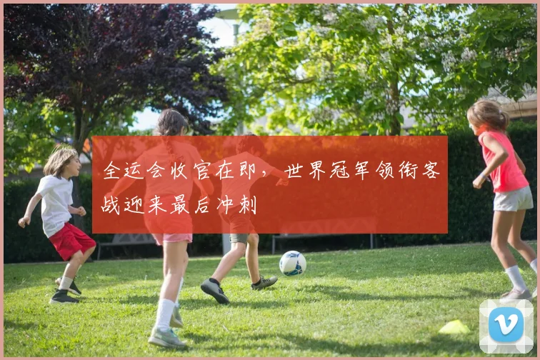 全运会收官在即，世界冠军领衔客战迎来最后冲刺
