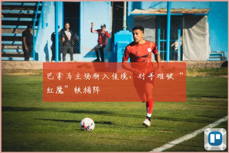 巴拿马主场渐入佳境，对手难破“红魔”铁桶阵