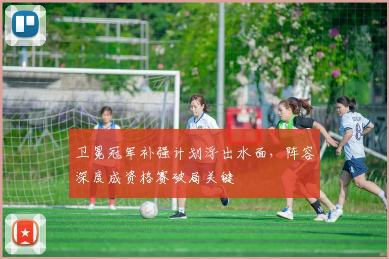 卫冕冠军补强计划浮出水面，阵容深度成资格赛破局关键
