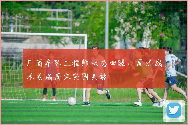 厂商车队工程师状态回暖，尾流战术或成周末突围关键