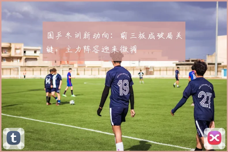 国乒冬训新动向：前三板成破局关键，主力阵容迎来微调