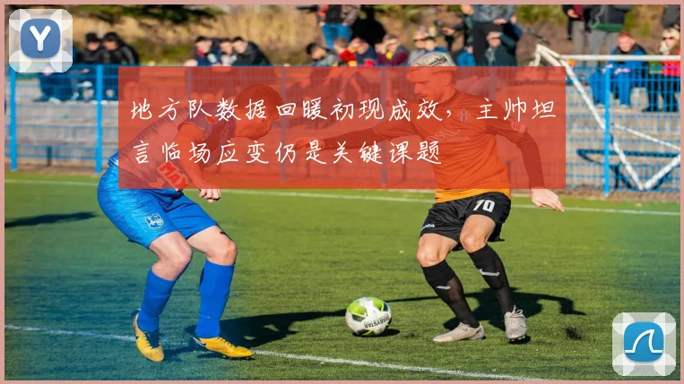 地方队数据回暖初现成效，主帅坦言临场应变仍是关键课题