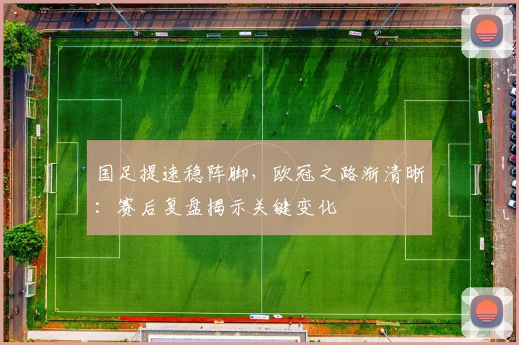 国足提速稳阵脚，欧冠之路渐清晰：赛后复盘揭示关键变化