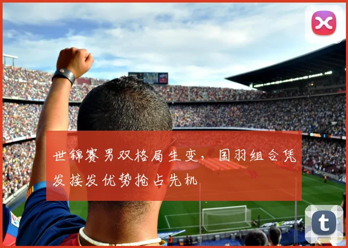 世锦赛男双格局生变，国羽组合凭发接发优势抢占先机