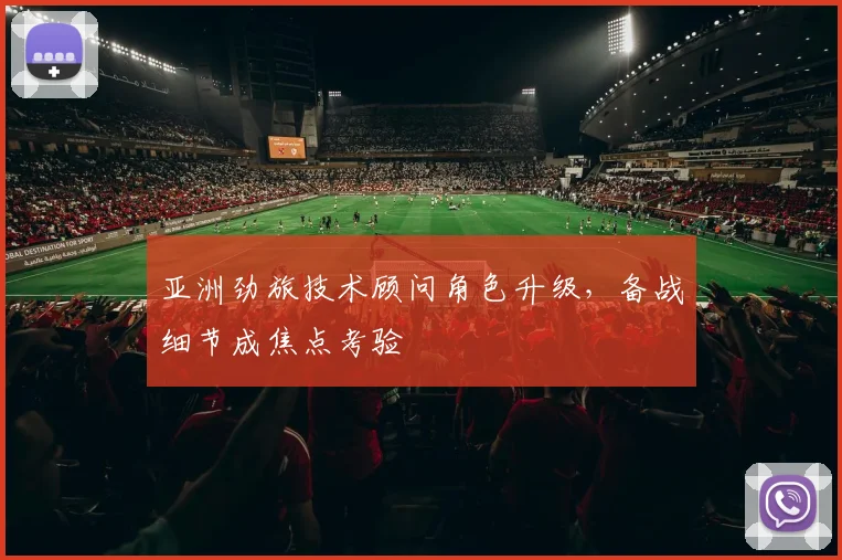 亚洲劲旅技术顾问角色升级，备战细节成焦点考验