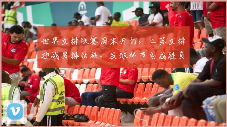 世界女排联赛周末开打，江苏女排迎战男排劲旅，发球环节或成胜负手