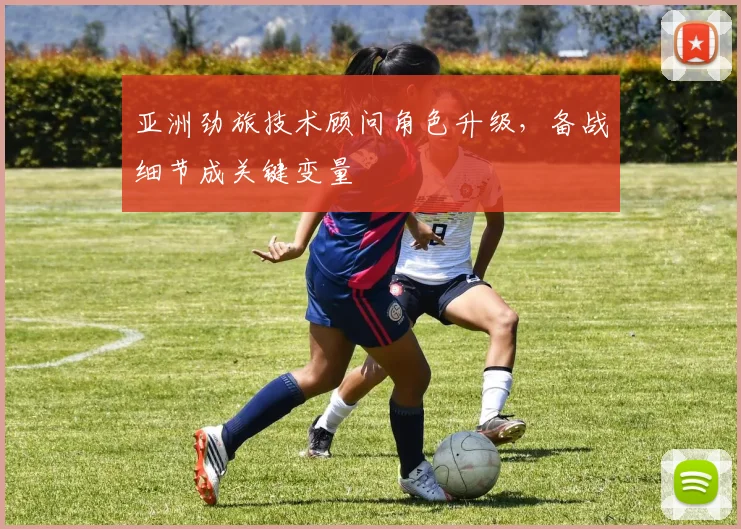 亚洲劲旅技术顾问角色升级，备战细节成关键变量