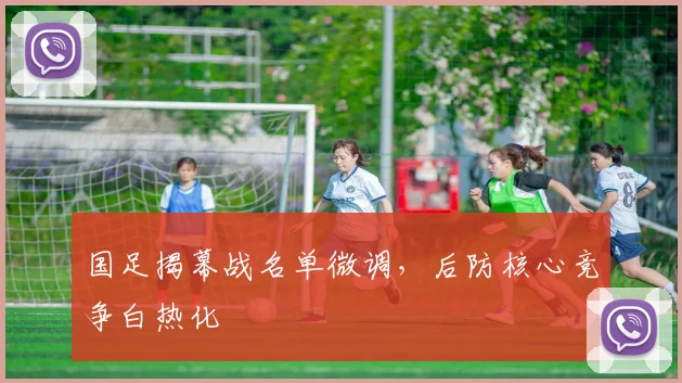 国足揭幕战名单微调，后防核心竞争白热化