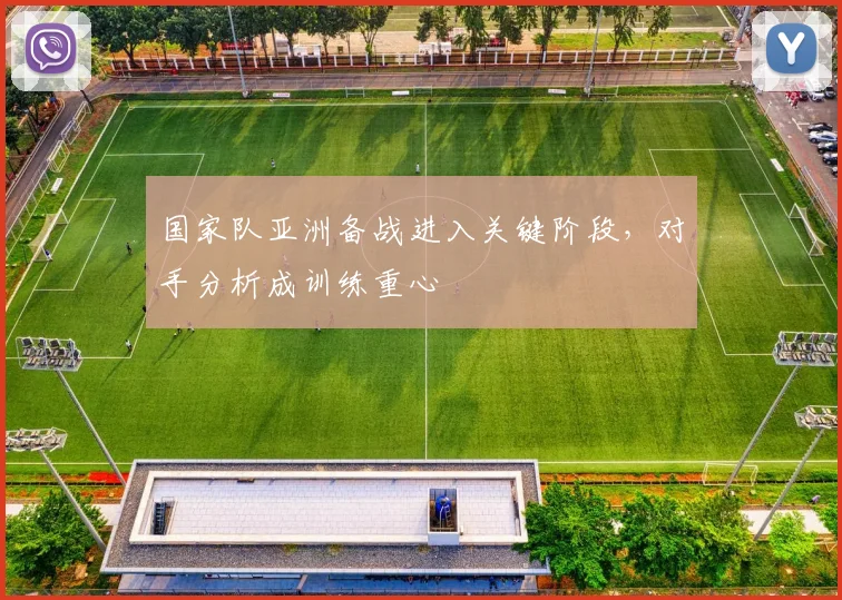 国家队亚洲备战进入关键阶段，对手分析成训练重心