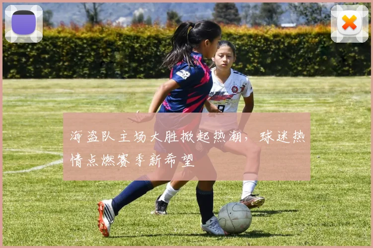 海盗队主场大胜掀起热潮，球迷热情点燃赛季新希望