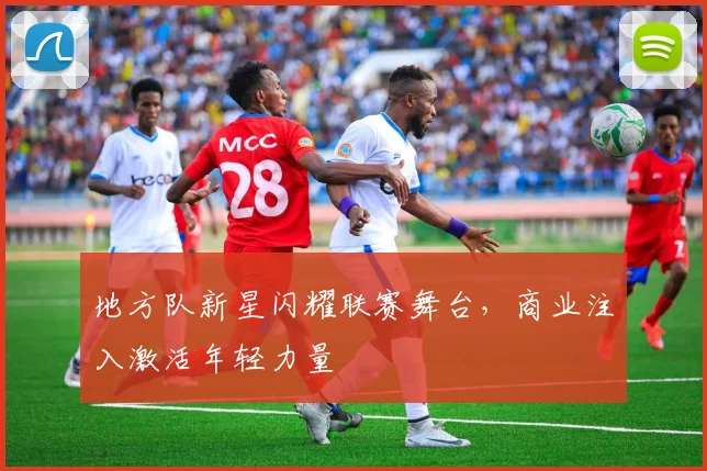 地方队新星闪耀联赛舞台，商业注入激活年轻力量