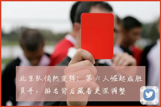 北京队悄然变阵：第六人崛起成胜负手，排名背后藏着更深调整