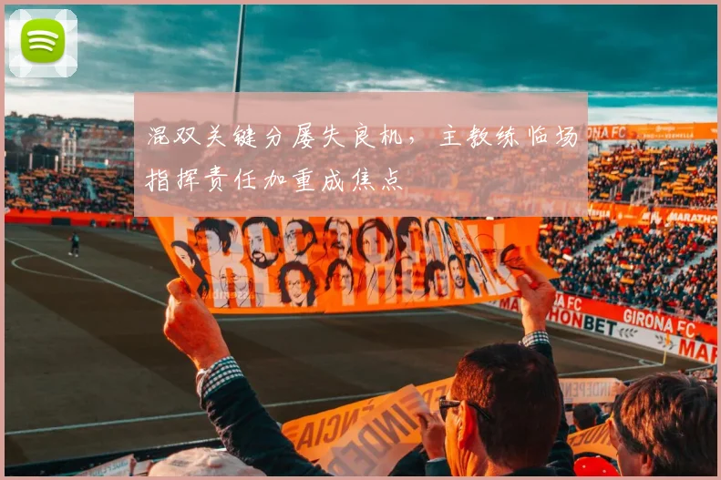 混双关键分屡失良机，主教练临场指挥责任加重成焦点