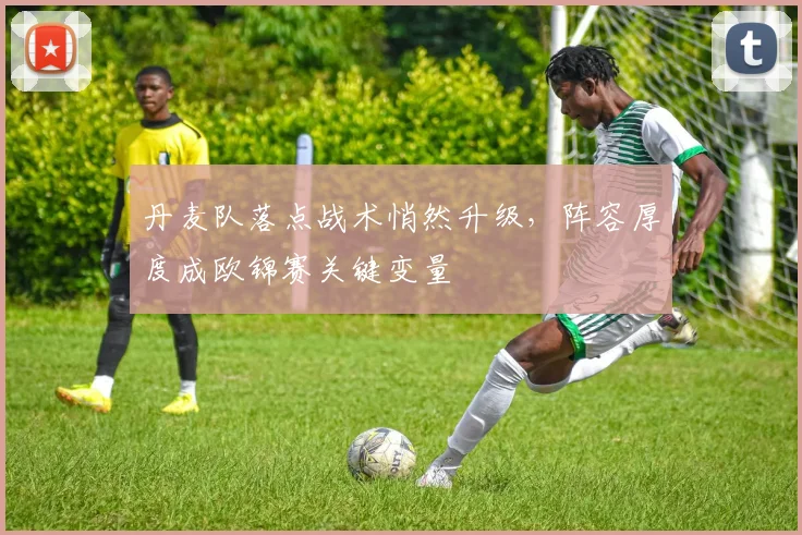 丹麦队落点战术悄然升级，阵容厚度成欧锦赛关键变量