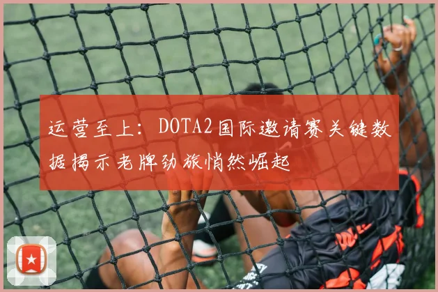 运营至上：DOTA2国际邀请赛关键数据揭示老牌劲旅悄然崛起