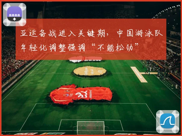 亚运备战进入关键期，中国游泳队年轻化调整强调“不能松劲”