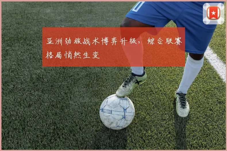 亚洲劲旅战术博弈升级，综合联赛格局悄然生变