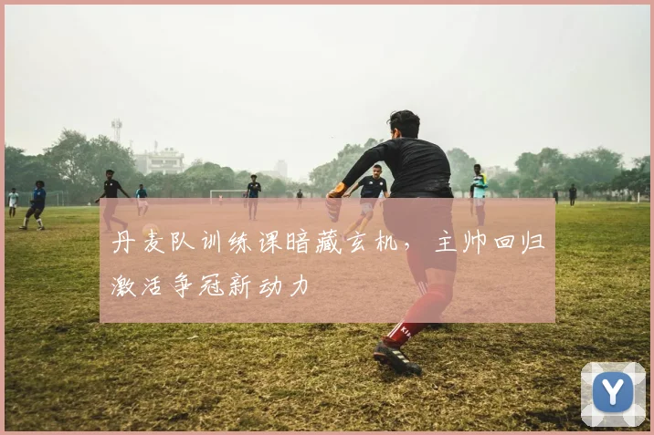 丹麦队训练课暗藏玄机，主帅回归激活争冠新动力