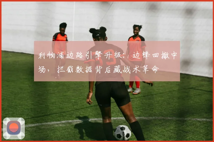 利物浦边路引擎升级：边锋回撤中场，拦截数据背后藏战术革命