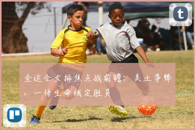 全运会女排焦点战前瞻：美土争锋，一传生命线定胜负