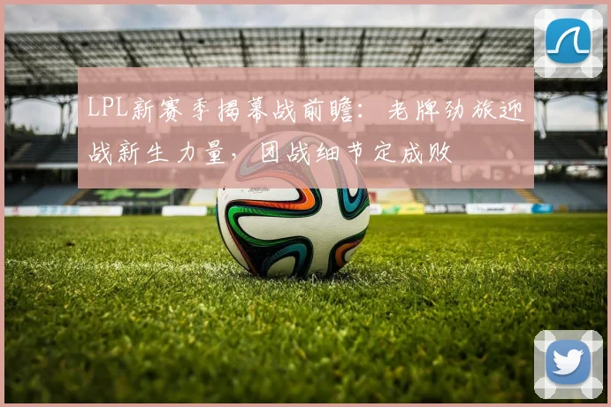 LPL新赛季揭幕战前瞻：老牌劲旅迎战新生力量，团战细节定成败