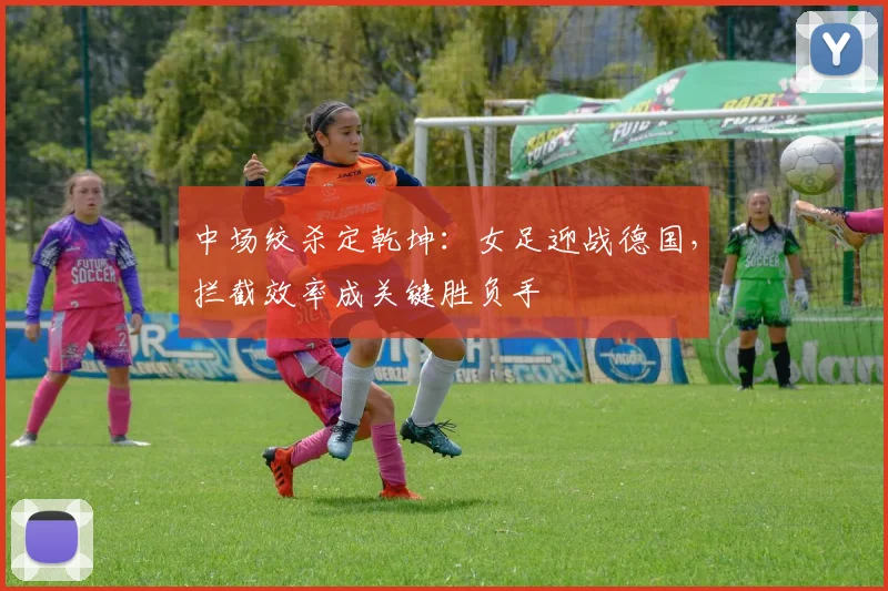 中场绞杀定乾坤：女足迎战德国，拦截效率成关键胜负手