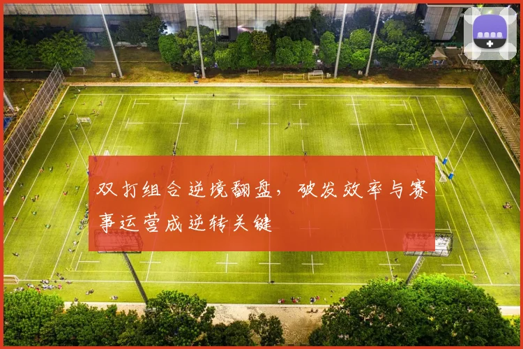 双打组合逆境翻盘，破发效率与赛事运营成逆转关键