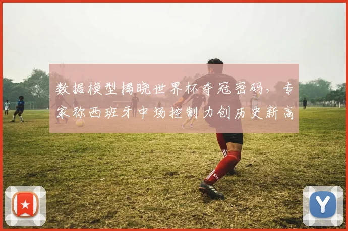 数据模型揭晓世界杯夺冠密码，专家称西班牙中场控制力创历史新高