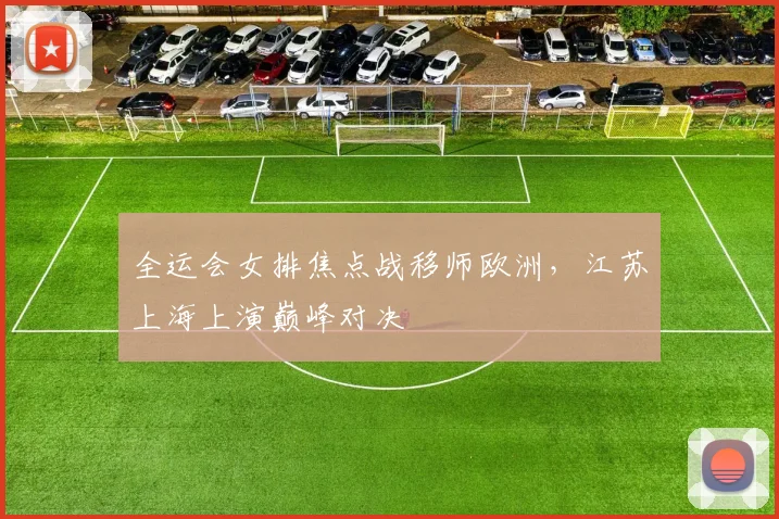 全运会女排焦点战移师欧洲，江苏上海上演巅峰对决