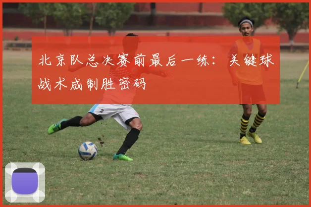 北京队总决赛前最后一练：关键球战术成制胜密码