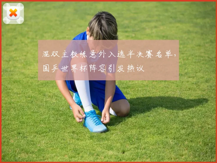 混双主教练意外入选半决赛名单，国乒世界杯阵容引发热议