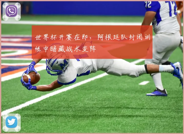世界杯开赛在即，阿根廷队封闭训练中暗藏战术变阵