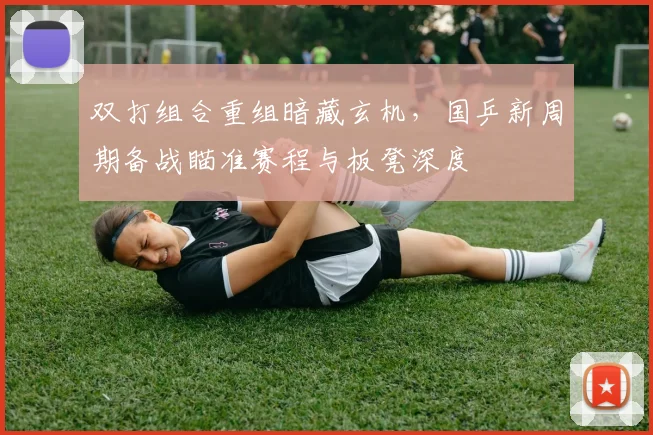 双打组合重组暗藏玄机，国乒新周期备战瞄准赛程与板凳深度