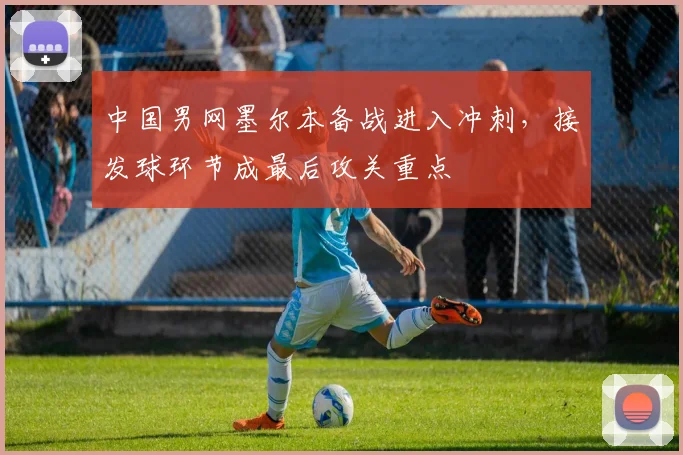 中国男网墨尔本备战进入冲刺，接发球环节成最后攻关重点