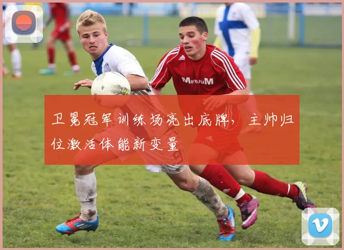 卫冕冠军训练场亮出底牌，主帅归位激活体能新变量