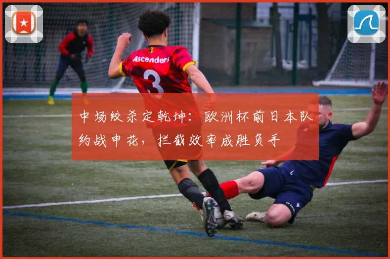 中场绞杀定乾坤：欧洲杯前日本队约战申花，拦截效率成胜负手