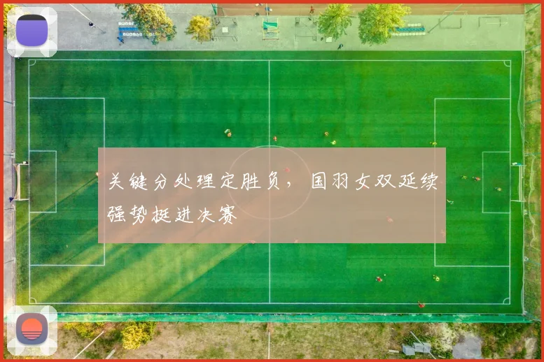 关键分处理定胜负，国羽女双延续强势挺进决赛