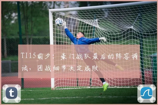 TI15前夕：豪门战队最后的阵容调试，团战细节决定成败